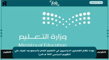 عودة نظام الفصلين الدراسيين في التعليم العام بالسعودية: تعرف على التقويم الدراسي 1447 هـ الآن!
